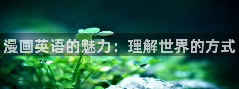 酷漫屋下拉式(免费漫画)-奇漫屋下拉式免费版：漫画英语的魅力：理解世界的方式