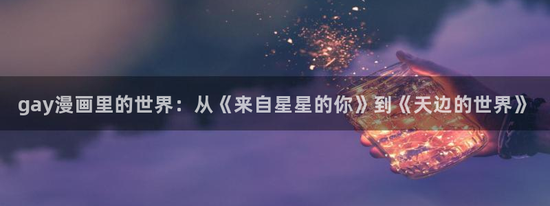 酷漫屋下拉式免费阅读：gay漫画里的世界：从《来自星星的你》到《天边的世界》