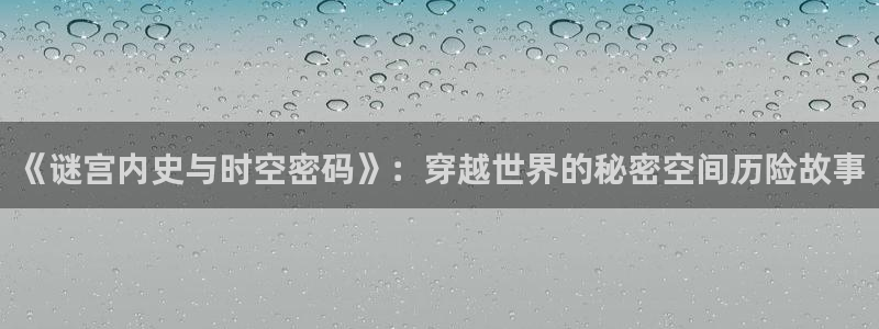 酷漫屋app下载安装：《谜宫内史与时空密码》：穿越世界的秘密空间历险故事