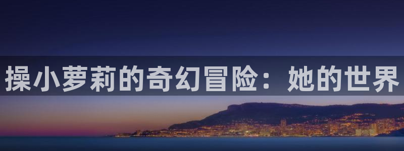 酷漫屋画官方免费漫画：操小萝莉的奇幻冒险：她的世界