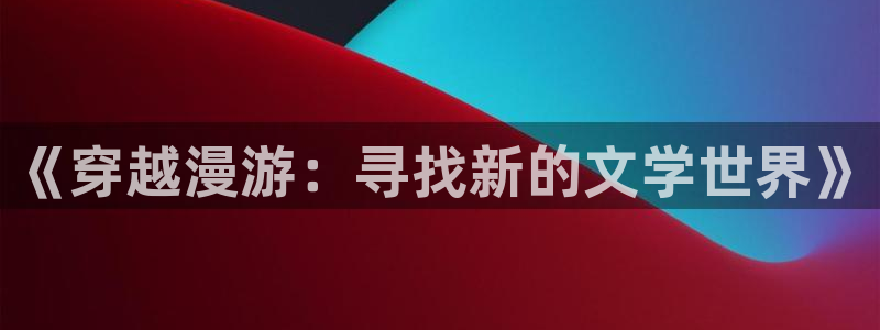 酷漫屋下拉式免费漫画入口：《穿越漫游：寻找新的文学世界》