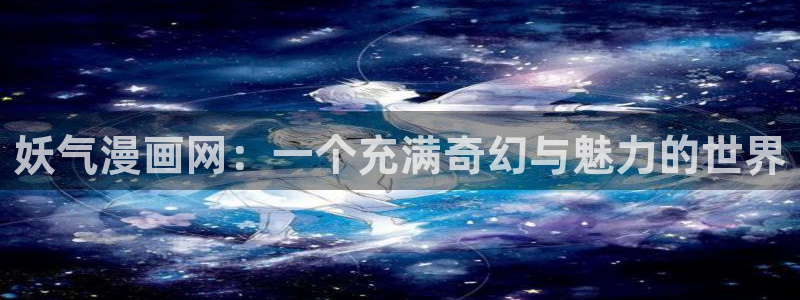 奇漫屋漫画下拉式酷漫屋免费：妖气漫画网：一个充满奇幻与魅力的世界