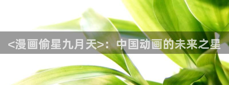 酷漫屋免费漫画：<漫画偷星九月天>：中国动画的未来之星