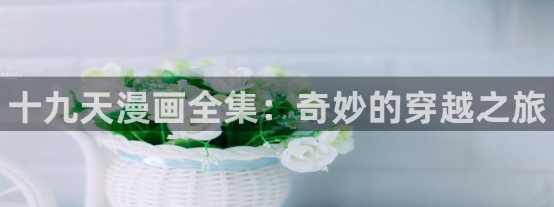 酷漫屋下拉式(免费漫画)-酷漫屋下拉式免费版：十九天漫画全集：奇妙的穿越之旅
